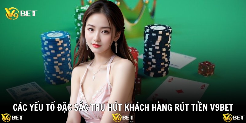 Các yếu tố đặc sắc thu hút khách hàng rút tiền V9BET